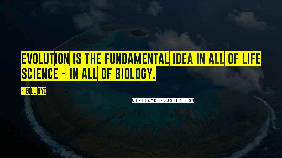 Bill Nye Quotes: Evolution is the fundamental idea in all of life science - in all of biology.