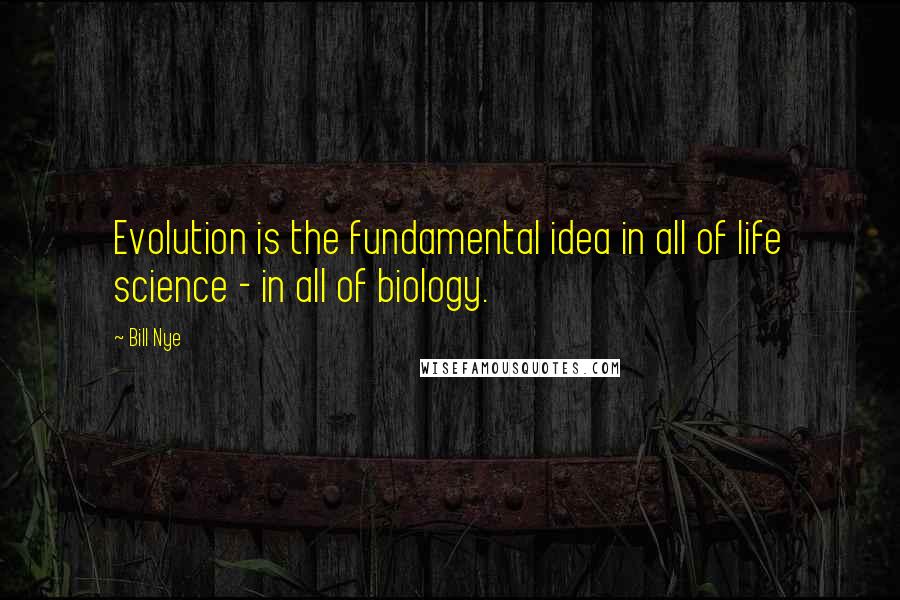 Bill Nye Quotes: Evolution is the fundamental idea in all of life science - in all of biology.