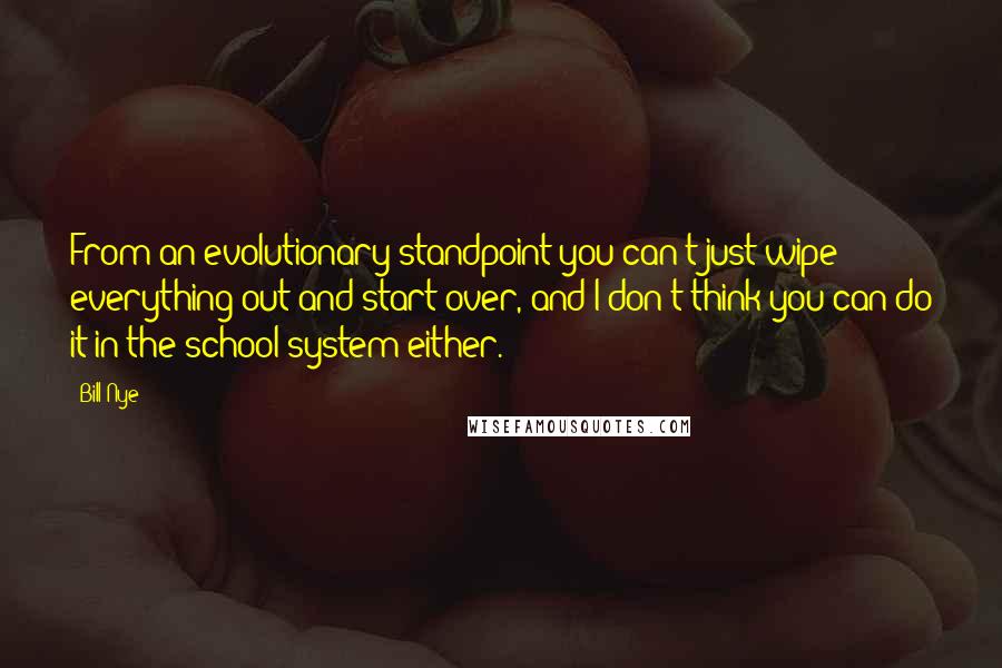 Bill Nye Quotes: From an evolutionary standpoint you can't just wipe everything out and start over, and I don't think you can do it in the school system either.