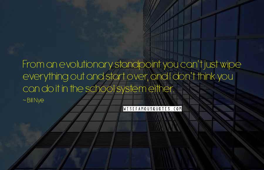 Bill Nye Quotes: From an evolutionary standpoint you can't just wipe everything out and start over, and I don't think you can do it in the school system either.