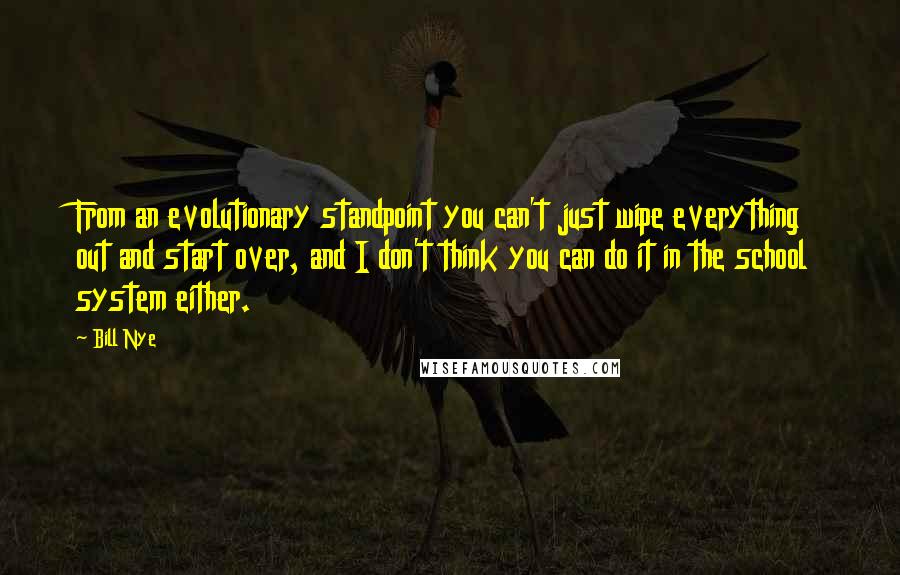 Bill Nye Quotes: From an evolutionary standpoint you can't just wipe everything out and start over, and I don't think you can do it in the school system either.