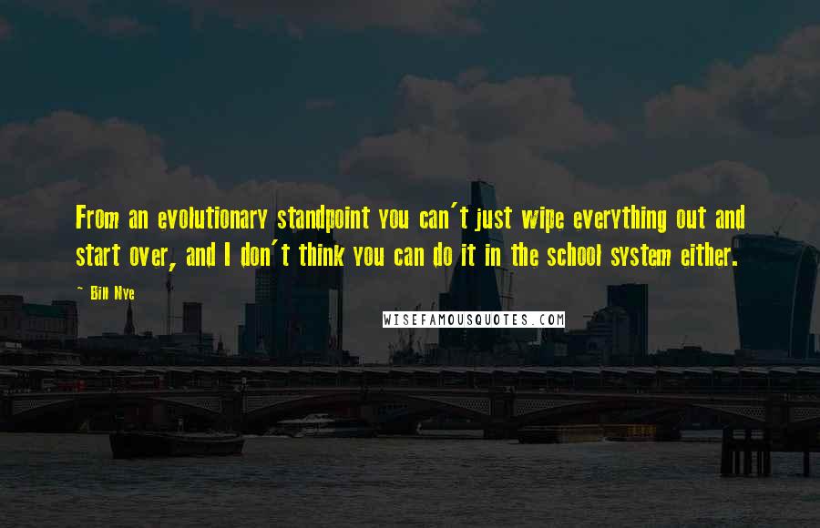 Bill Nye Quotes: From an evolutionary standpoint you can't just wipe everything out and start over, and I don't think you can do it in the school system either.