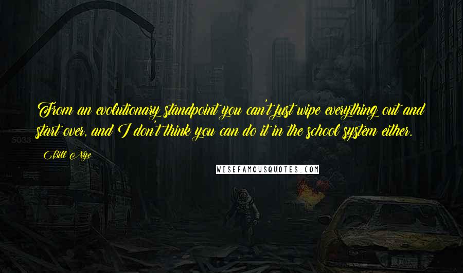 Bill Nye Quotes: From an evolutionary standpoint you can't just wipe everything out and start over, and I don't think you can do it in the school system either.