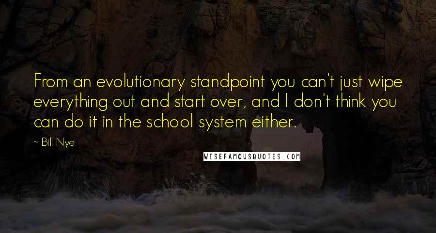 Bill Nye Quotes: From an evolutionary standpoint you can't just wipe everything out and start over, and I don't think you can do it in the school system either.