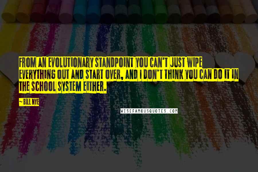 Bill Nye Quotes: From an evolutionary standpoint you can't just wipe everything out and start over, and I don't think you can do it in the school system either.