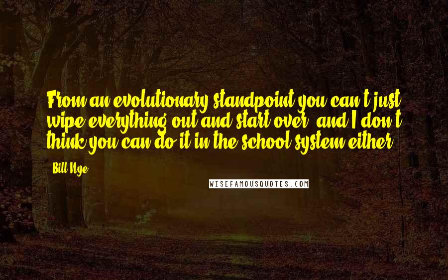 Bill Nye Quotes: From an evolutionary standpoint you can't just wipe everything out and start over, and I don't think you can do it in the school system either.