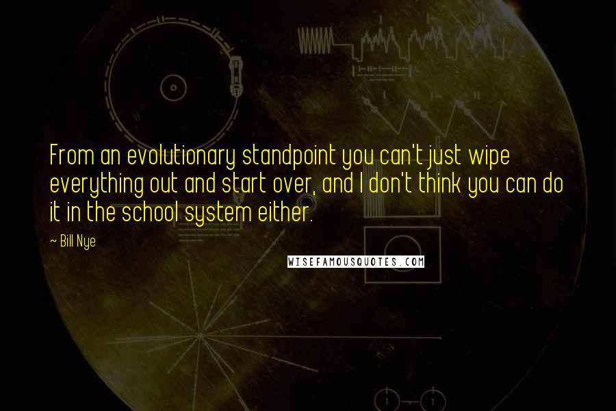 Bill Nye Quotes: From an evolutionary standpoint you can't just wipe everything out and start over, and I don't think you can do it in the school system either.