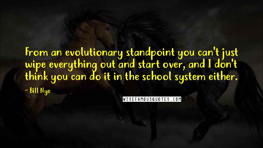 Bill Nye Quotes: From an evolutionary standpoint you can't just wipe everything out and start over, and I don't think you can do it in the school system either.