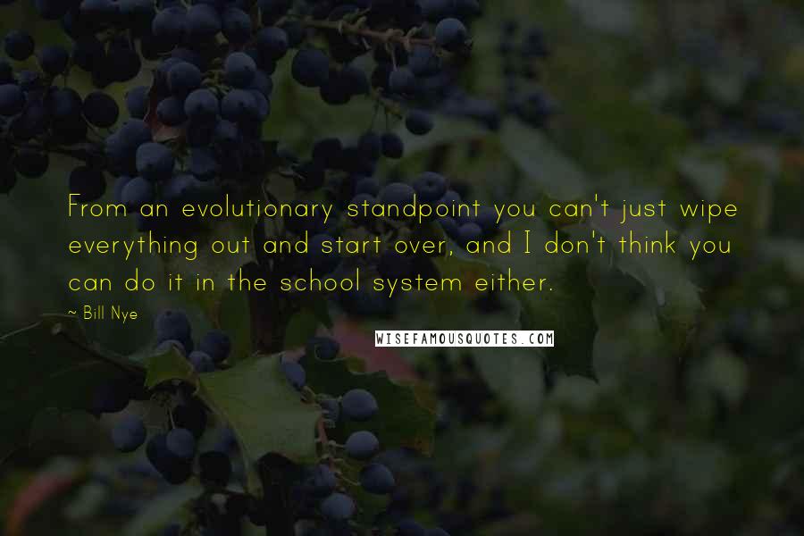 Bill Nye Quotes: From an evolutionary standpoint you can't just wipe everything out and start over, and I don't think you can do it in the school system either.