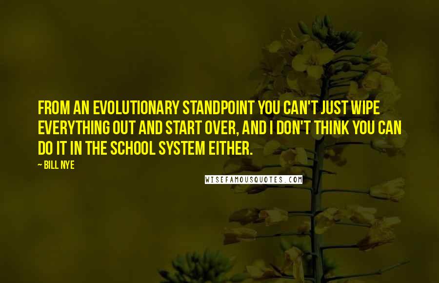 Bill Nye Quotes: From an evolutionary standpoint you can't just wipe everything out and start over, and I don't think you can do it in the school system either.