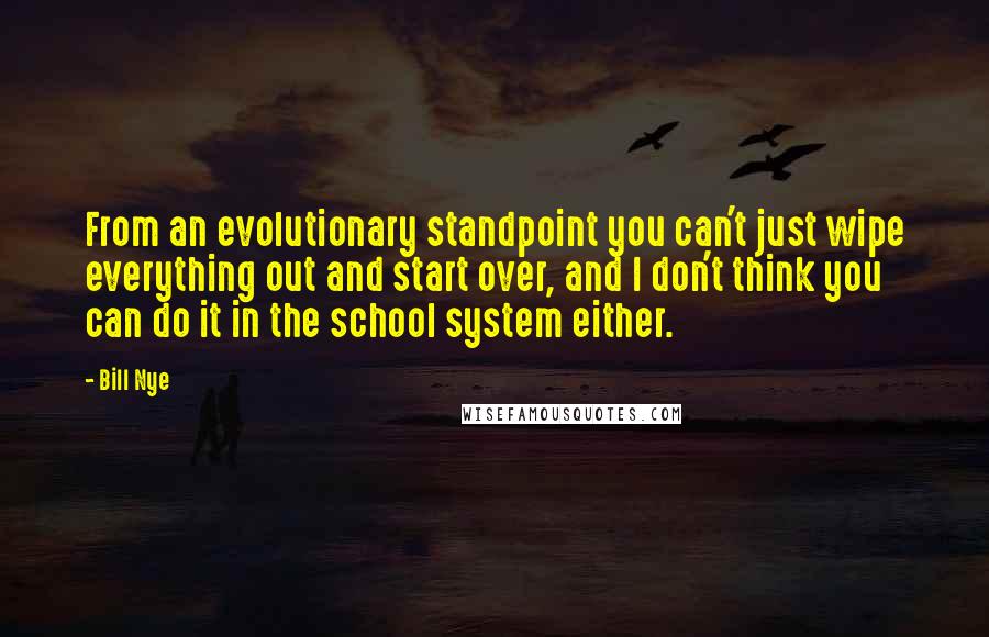 Bill Nye Quotes: From an evolutionary standpoint you can't just wipe everything out and start over, and I don't think you can do it in the school system either.