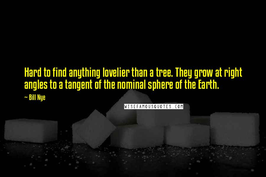Bill Nye Quotes: Hard to find anything lovelier than a tree. They grow at right angles to a tangent of the nominal sphere of the Earth.