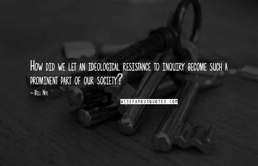 Bill Nye Quotes: How did we let an ideological resistance to inquiry become such a prominent part of our society?