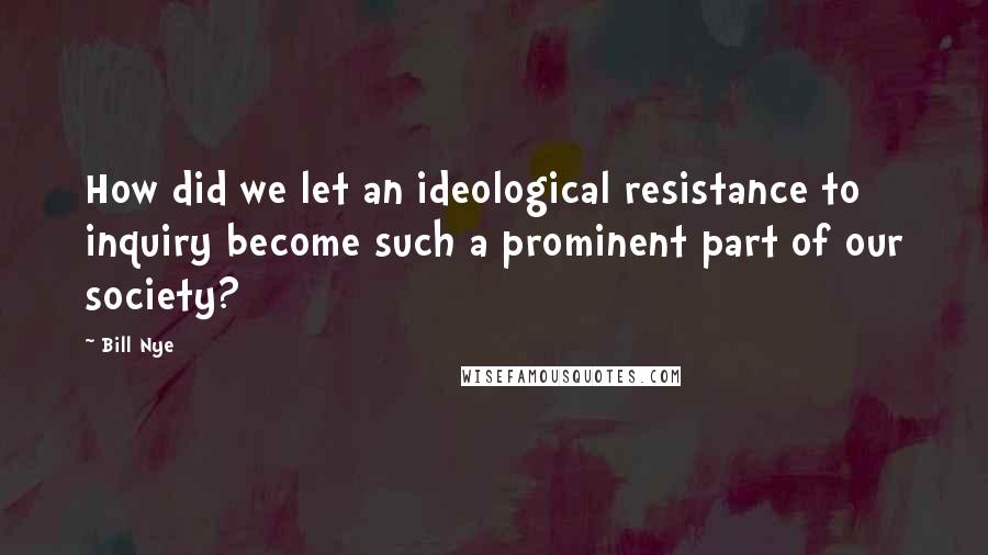 Bill Nye Quotes: How did we let an ideological resistance to inquiry become such a prominent part of our society?