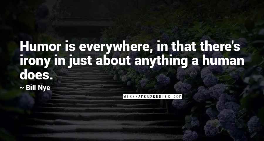 Bill Nye Quotes: Humor is everywhere, in that there's irony in just about anything a human does.