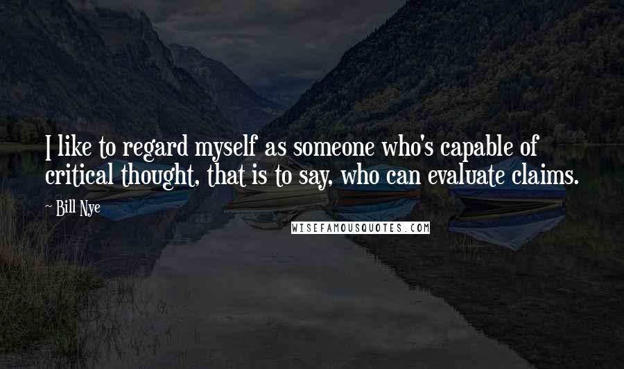 Bill Nye Quotes: I like to regard myself as someone who's capable of critical thought, that is to say, who can evaluate claims.