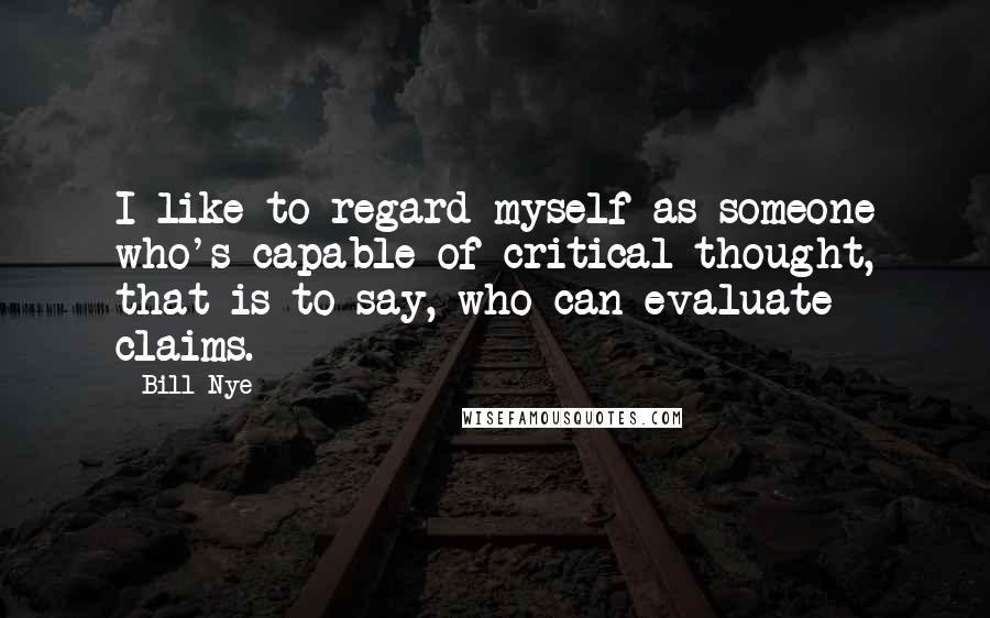 Bill Nye Quotes: I like to regard myself as someone who's capable of critical thought, that is to say, who can evaluate claims.