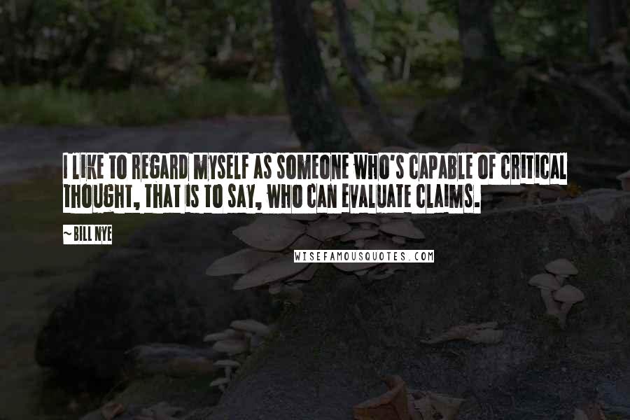 Bill Nye Quotes: I like to regard myself as someone who's capable of critical thought, that is to say, who can evaluate claims.