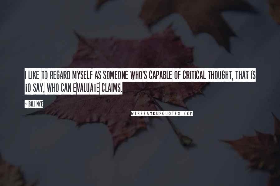 Bill Nye Quotes: I like to regard myself as someone who's capable of critical thought, that is to say, who can evaluate claims.