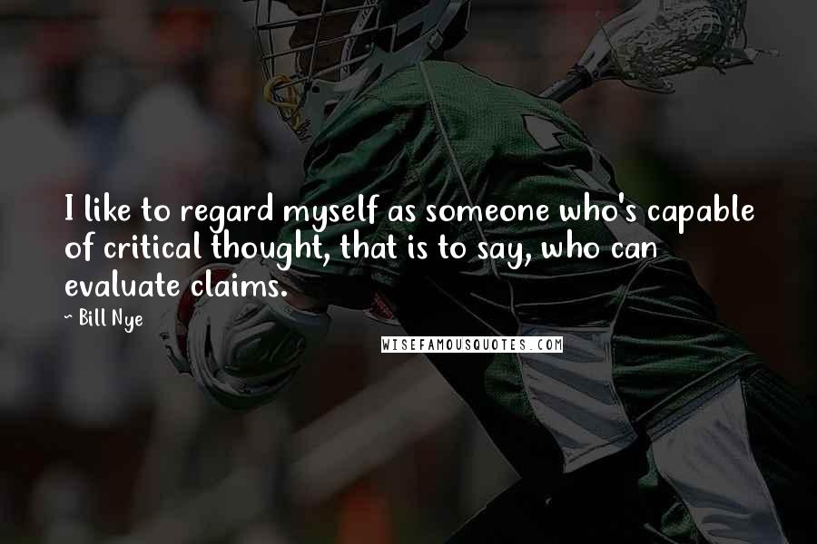 Bill Nye Quotes: I like to regard myself as someone who's capable of critical thought, that is to say, who can evaluate claims.