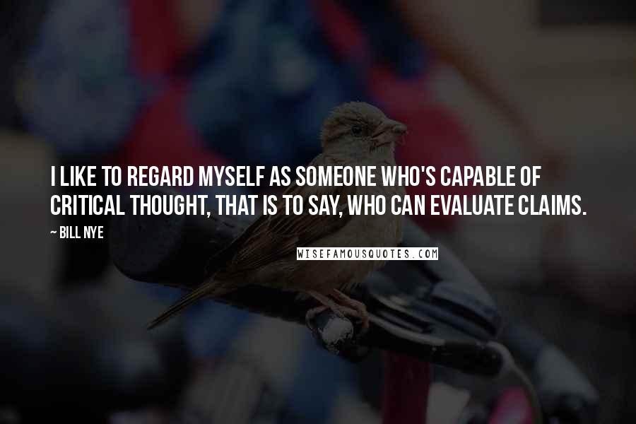 Bill Nye Quotes: I like to regard myself as someone who's capable of critical thought, that is to say, who can evaluate claims.