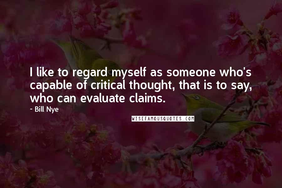 Bill Nye Quotes: I like to regard myself as someone who's capable of critical thought, that is to say, who can evaluate claims.
