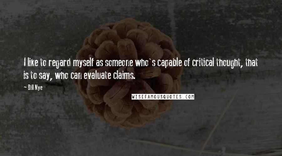 Bill Nye Quotes: I like to regard myself as someone who's capable of critical thought, that is to say, who can evaluate claims.