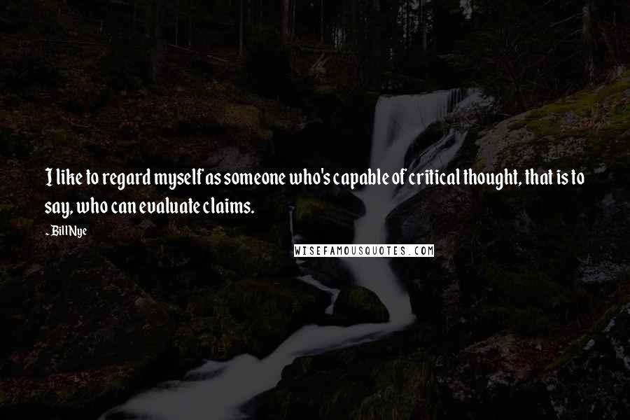 Bill Nye Quotes: I like to regard myself as someone who's capable of critical thought, that is to say, who can evaluate claims.
