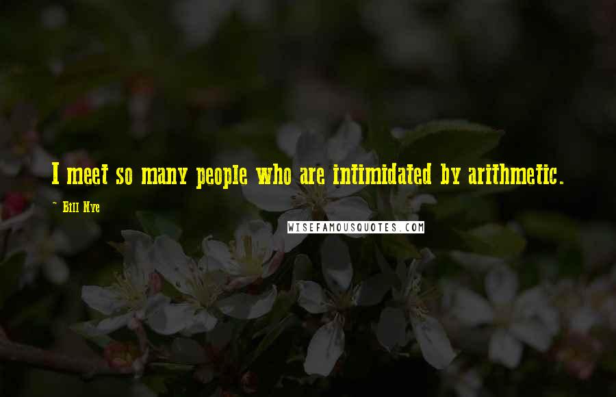 Bill Nye Quotes: I meet so many people who are intimidated by arithmetic.