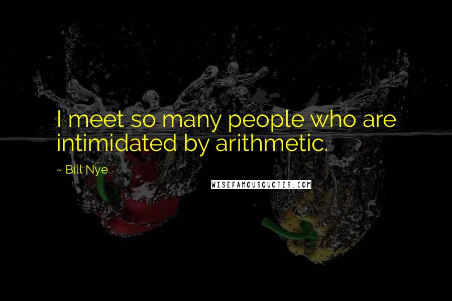 Bill Nye Quotes: I meet so many people who are intimidated by arithmetic.