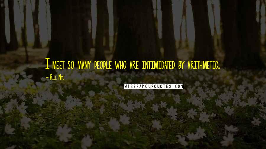 Bill Nye Quotes: I meet so many people who are intimidated by arithmetic.
