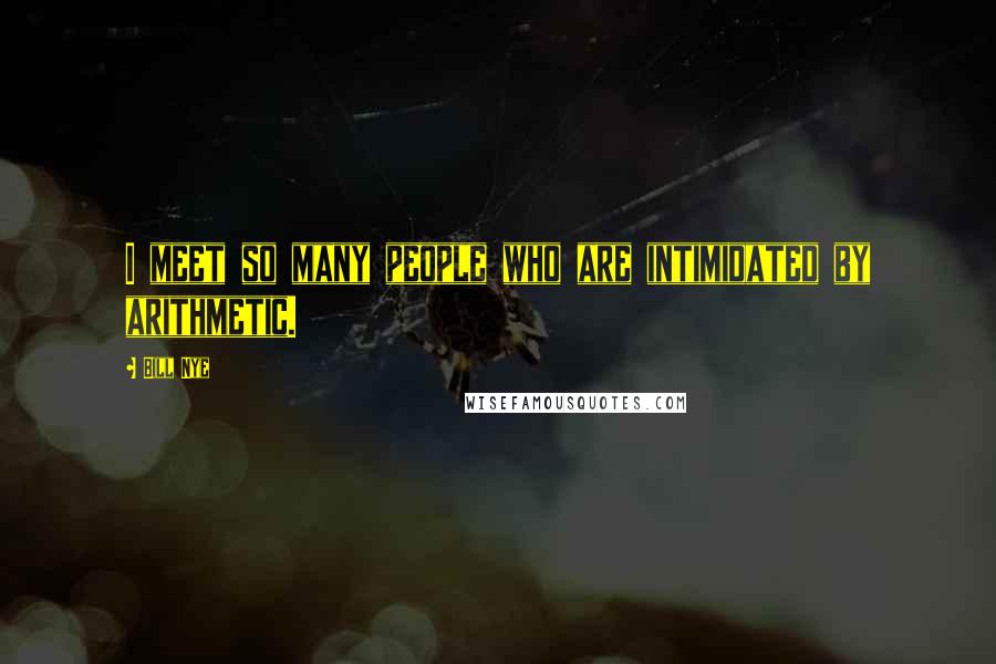 Bill Nye Quotes: I meet so many people who are intimidated by arithmetic.