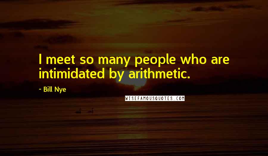 Bill Nye Quotes: I meet so many people who are intimidated by arithmetic.