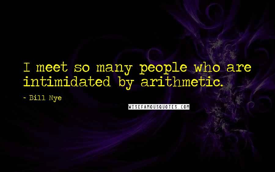 Bill Nye Quotes: I meet so many people who are intimidated by arithmetic.