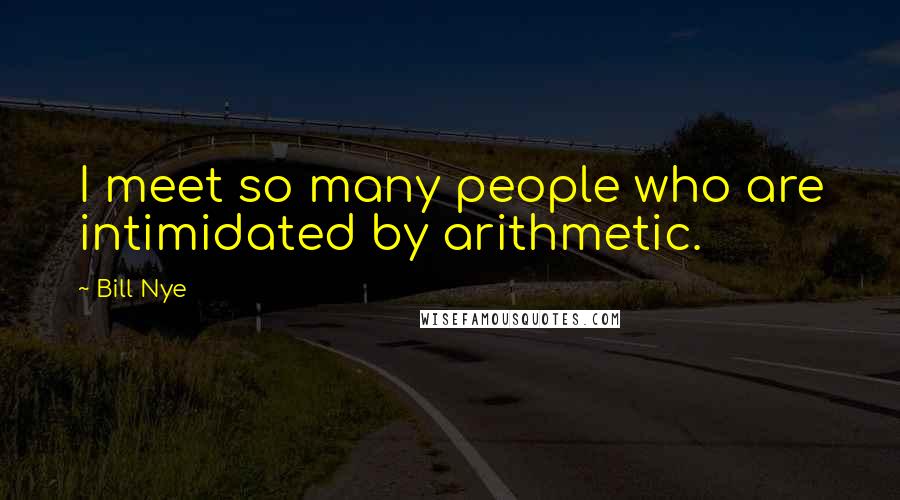 Bill Nye Quotes: I meet so many people who are intimidated by arithmetic.