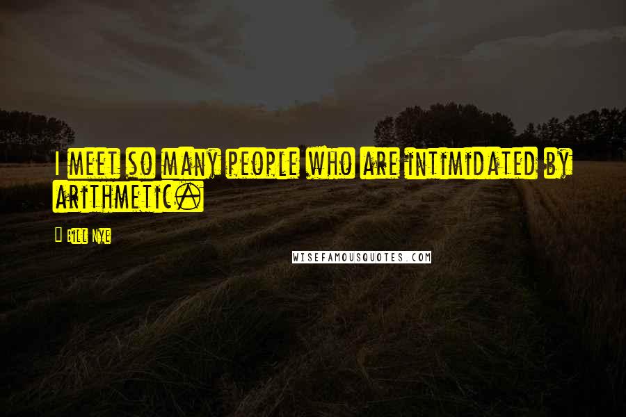 Bill Nye Quotes: I meet so many people who are intimidated by arithmetic.