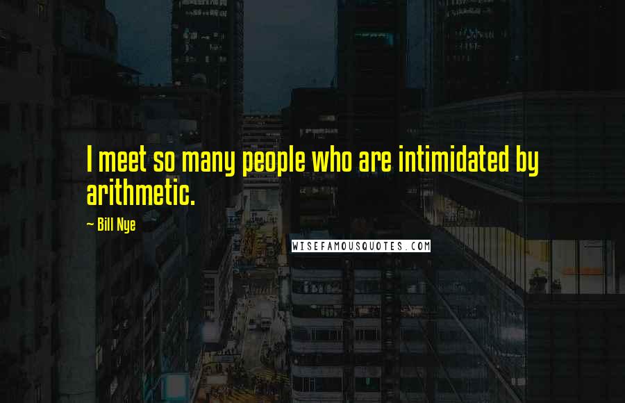 Bill Nye Quotes: I meet so many people who are intimidated by arithmetic.