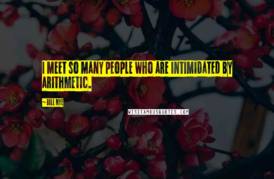 Bill Nye Quotes: I meet so many people who are intimidated by arithmetic.