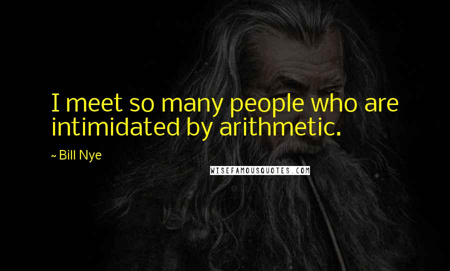Bill Nye Quotes: I meet so many people who are intimidated by arithmetic.