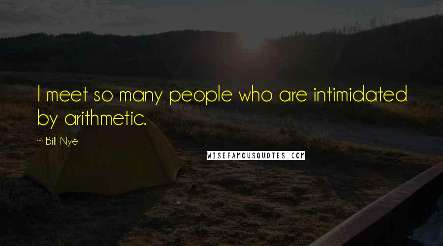Bill Nye Quotes: I meet so many people who are intimidated by arithmetic.