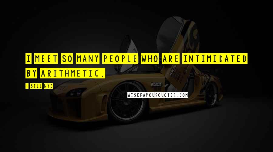 Bill Nye Quotes: I meet so many people who are intimidated by arithmetic.