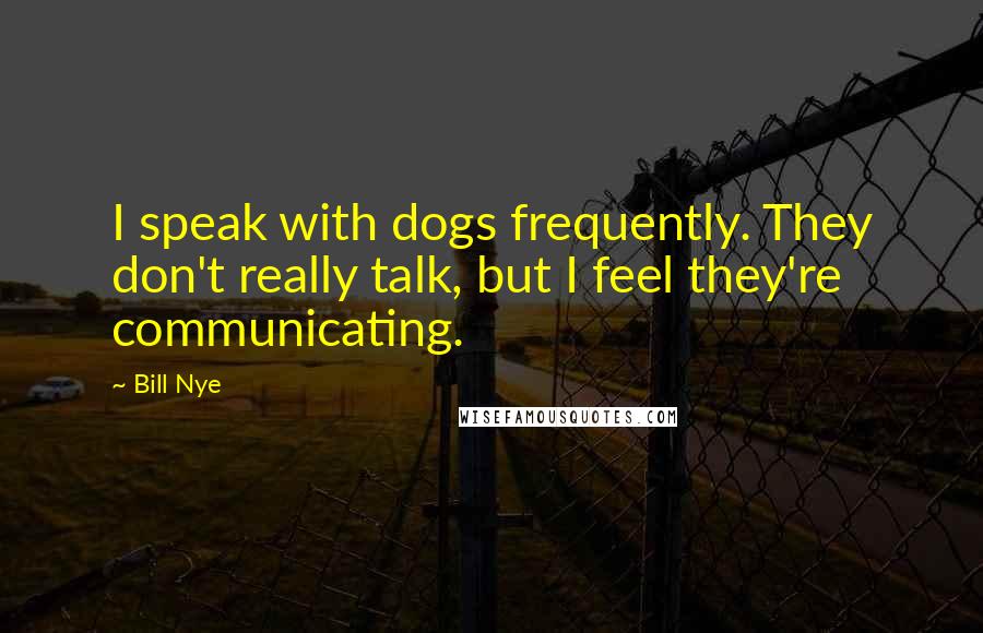 Bill Nye Quotes: I speak with dogs frequently. They don't really talk, but I feel they're communicating.