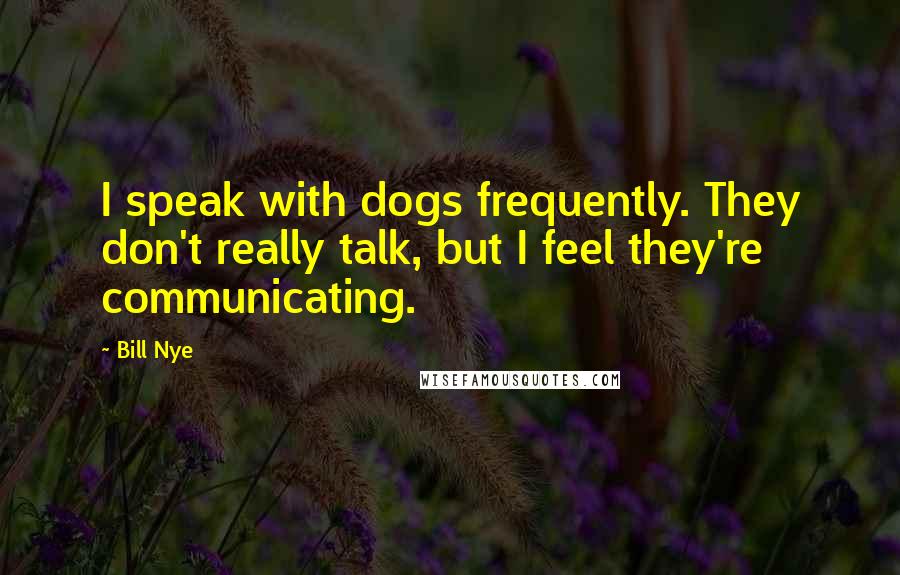 Bill Nye Quotes: I speak with dogs frequently. They don't really talk, but I feel they're communicating.