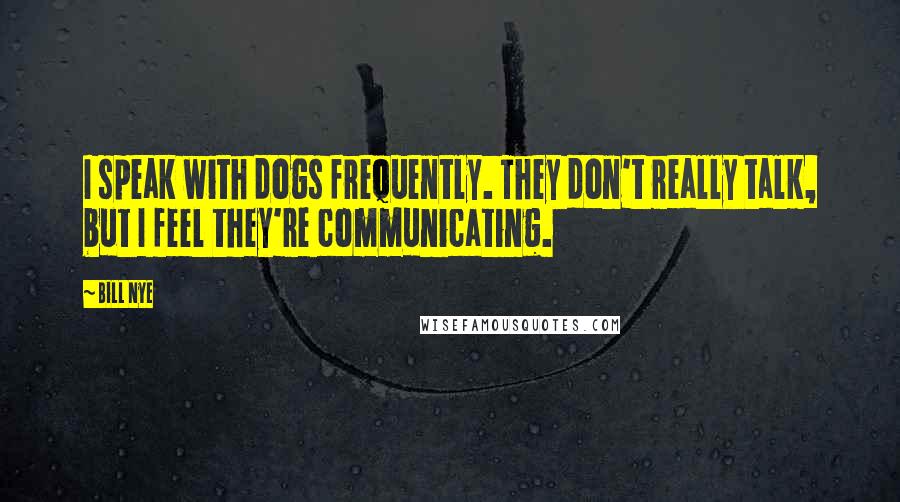 Bill Nye Quotes: I speak with dogs frequently. They don't really talk, but I feel they're communicating.