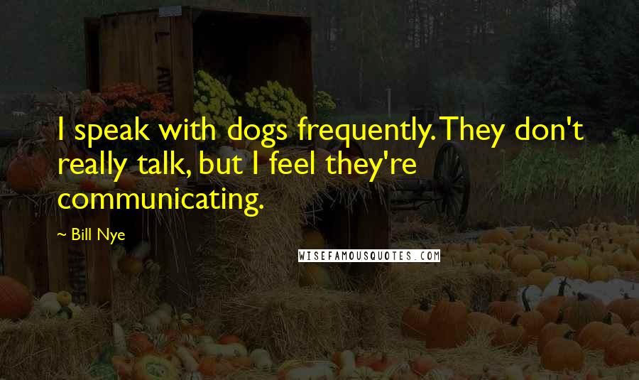 Bill Nye Quotes: I speak with dogs frequently. They don't really talk, but I feel they're communicating.