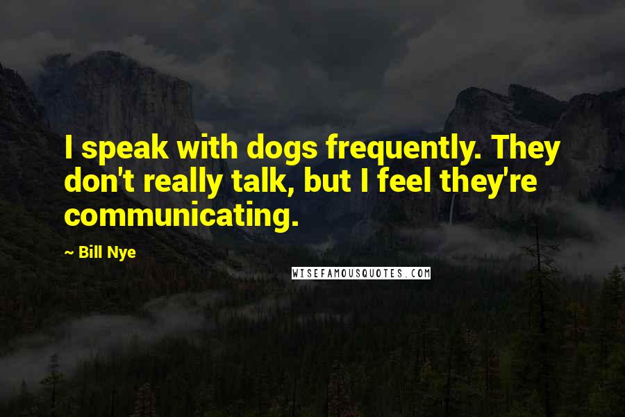 Bill Nye Quotes: I speak with dogs frequently. They don't really talk, but I feel they're communicating.