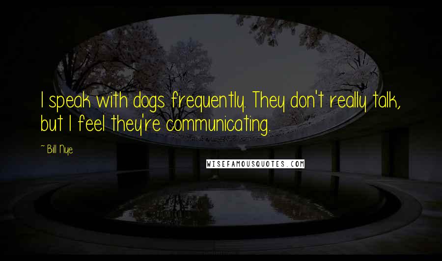 Bill Nye Quotes: I speak with dogs frequently. They don't really talk, but I feel they're communicating.