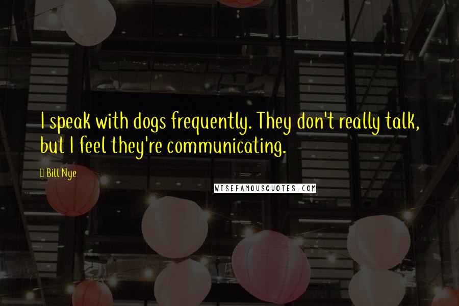 Bill Nye Quotes: I speak with dogs frequently. They don't really talk, but I feel they're communicating.