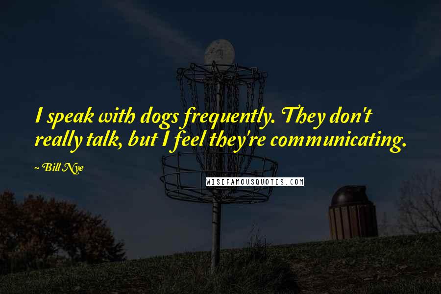 Bill Nye Quotes: I speak with dogs frequently. They don't really talk, but I feel they're communicating.