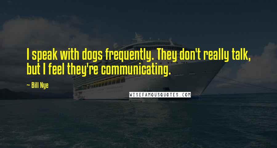 Bill Nye Quotes: I speak with dogs frequently. They don't really talk, but I feel they're communicating.